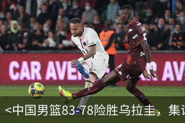 <中国男篮83-78险胜乌拉圭，集训成效初显>