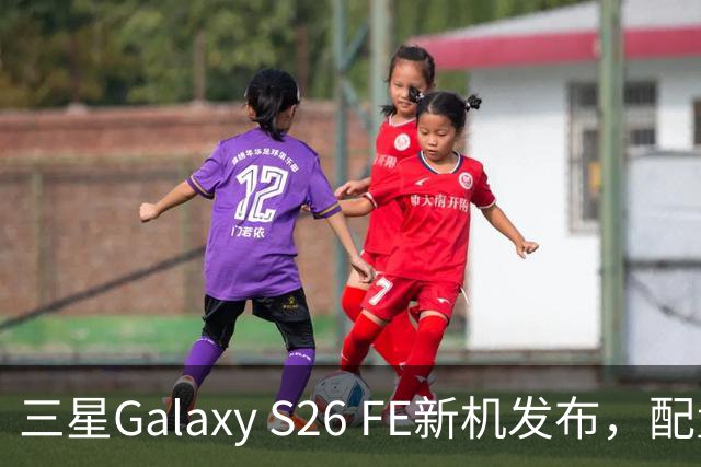 三星Galaxy S26 FE新机发布，配置引人关注