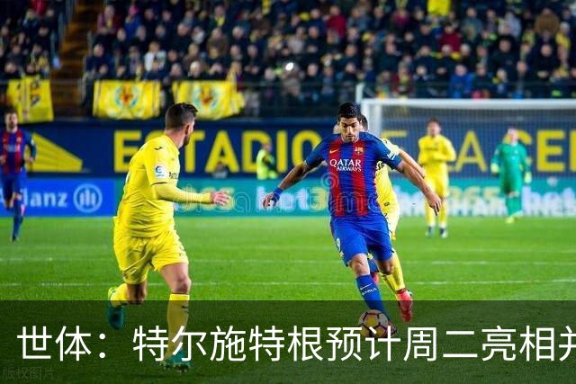 世体：特尔施特根预计周二亮相并官宣租借加盟阿贾克斯