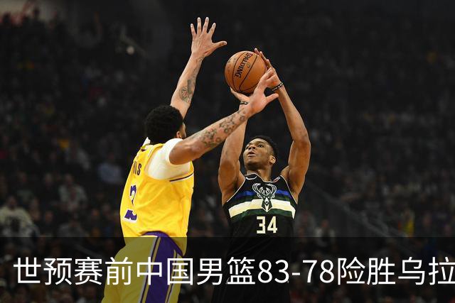 世预赛前中国男篮83-78险胜乌拉圭，三人或无缘大名单