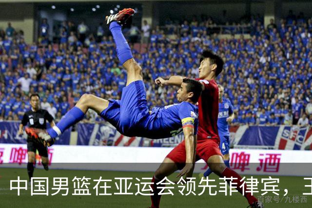 中国男篮在亚运会领先菲律宾，王俊杰表现突出