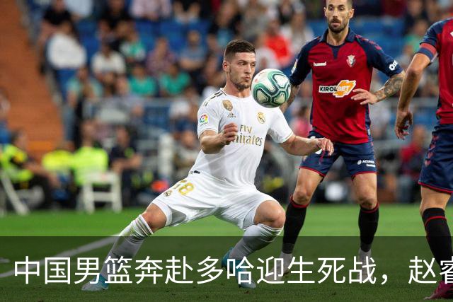 中国男篮奔赴多哈迎生死战，赵睿带伤随队，广东启用外籍新帅