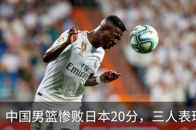 中国男篮惨败日本20分，三人表现糟糕引发争议