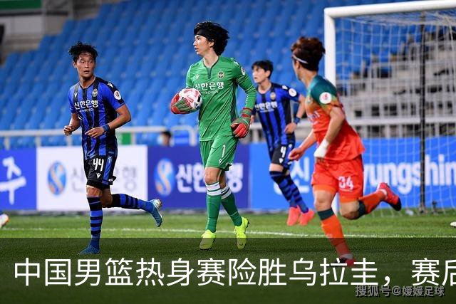 中国男篮热身赛险胜乌拉圭，赛后各方这样评价