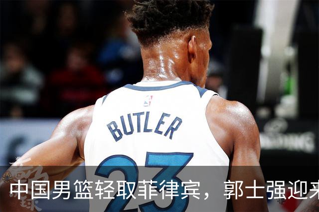 中国男篮轻取菲律宾，郭士强迎来喜忧参半的消息