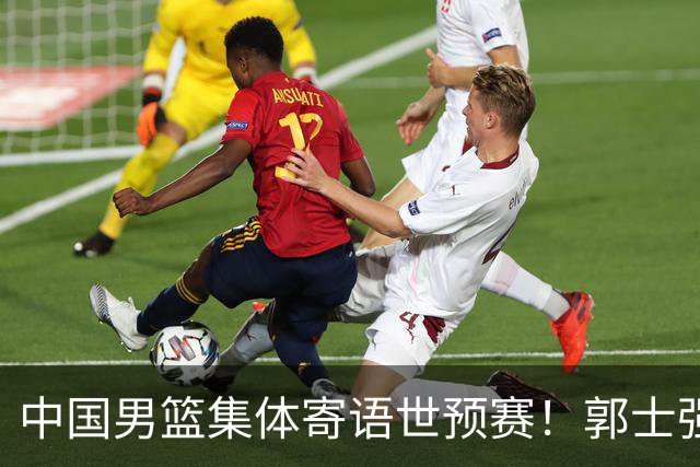 中国男篮集体寄语世预赛！郭士强盼进奥运会，赵继伟强调彼此信任
