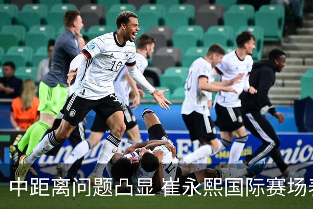 中距离问题凸显 崔永熙国际赛场表现亟待提升
