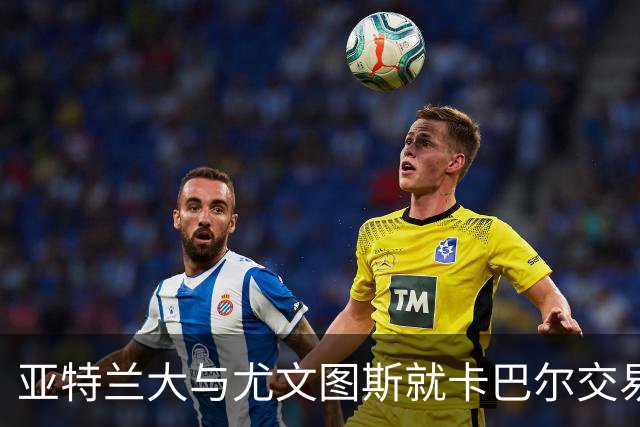 亚特兰大与尤文图斯就卡巴尔交易仍在谈判中