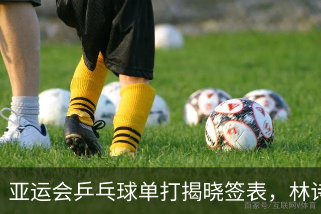 亚运会乒乓球单打揭晓签表，林诗栋迎战强敌，孙颖莎有望与王曼昱决赛相遇