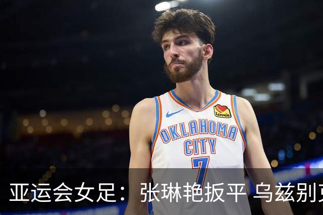 亚运会女足：张琳艳扳平 乌兹别克斯坦1-1战平中国队