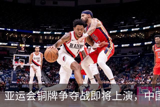 亚运会铜牌争夺战即将上演，中国男女篮面临挑战