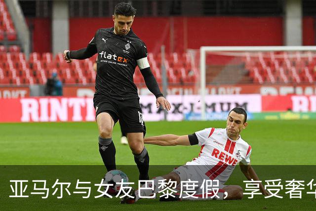 亚马尔与女友巴黎度假，享受奢华生活