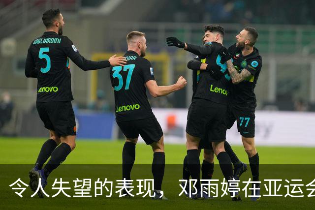 令人失望的表现，邓雨婷在亚运会中的边缘化