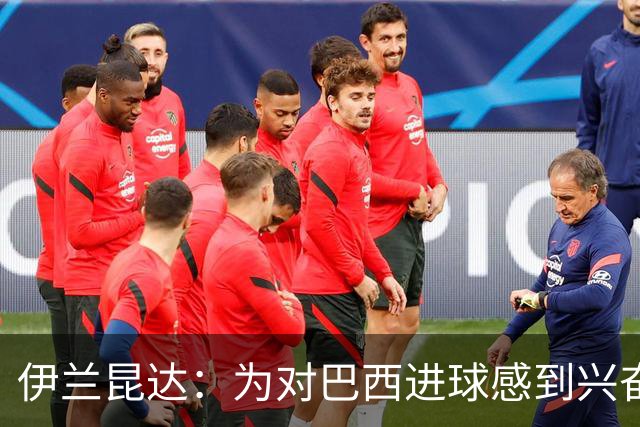 伊兰昆达：为对巴西进球感到兴奋 我们在提升战术组织