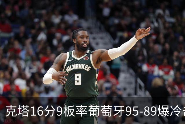 克塔16分9板率葡萄牙95-89爆冷击败西班牙