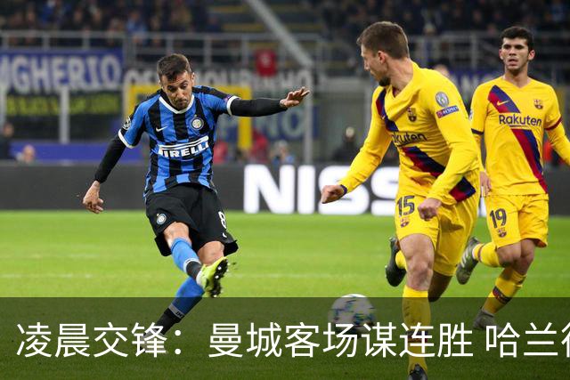 凌晨交锋：曼城客场谋连胜 哈兰德瞄准第六场进球