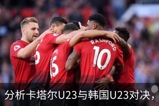 分析卡塔尔U23与韩国U23对决，预测韩国小将获胜