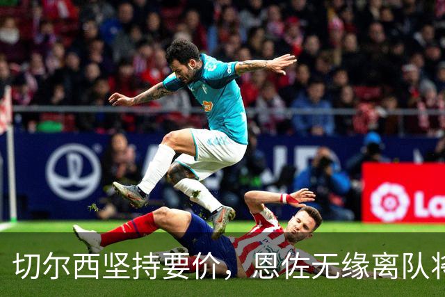 切尔西坚持要价，恩佐无缘离队将继续留队