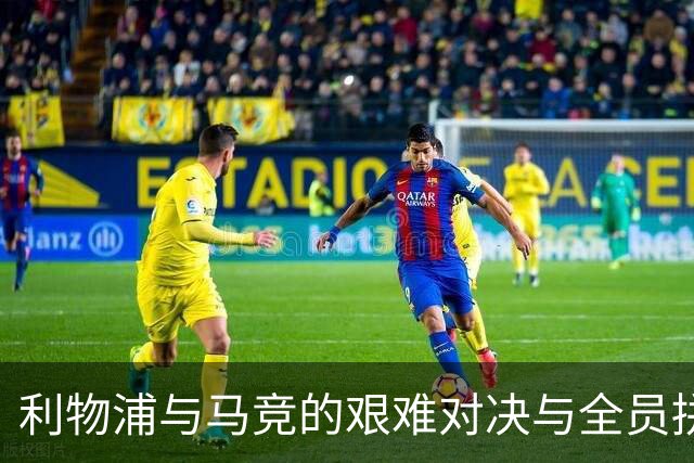 利物浦与马竞的艰难对决与全员拼搏