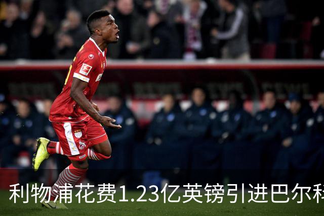 利物浦花费1.23亿英镑引进巴尔科拉的五大理由与隐患