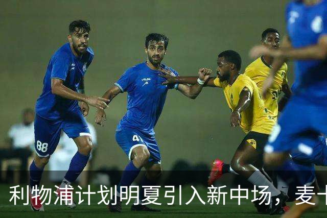 利物浦计划明夏引入新中场，麦卡利斯特未获续约