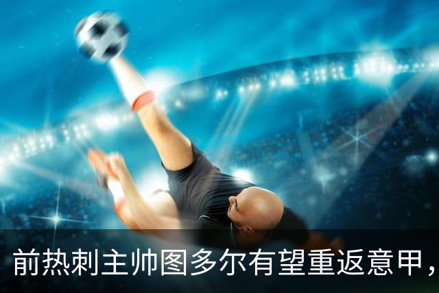前热刺主帅图多尔有望重返意甲，威尼斯或考虑聘用