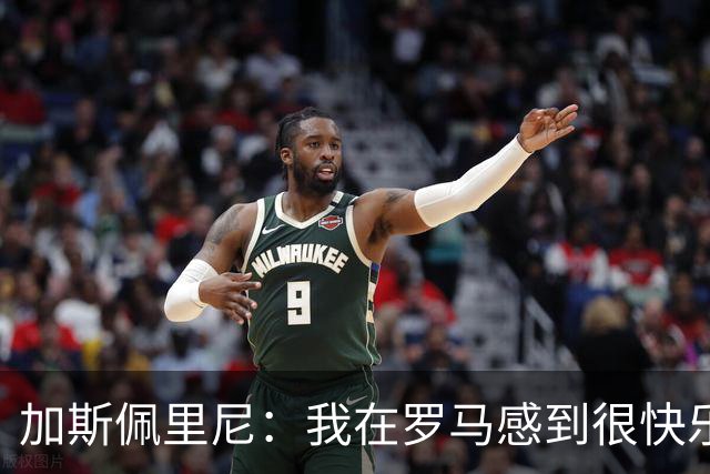 加斯佩里尼：我在罗马感到很快乐，尽管挑战很高