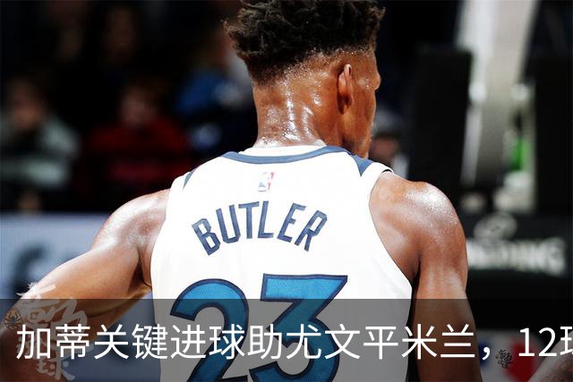 加蒂关键进球助尤文平米兰，12球全为重要时刻