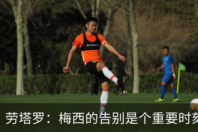 劳塔罗：梅西的告别是个重要时刻