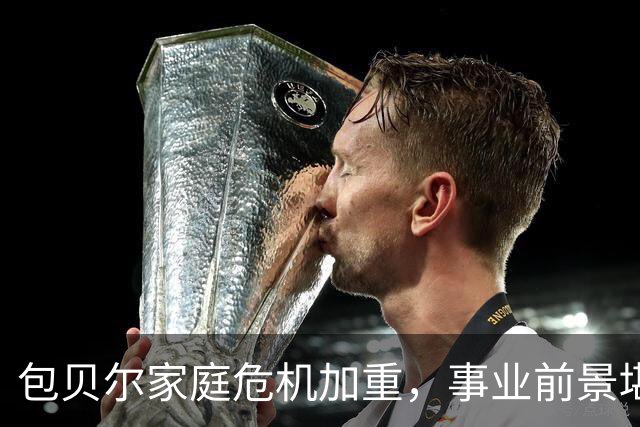 包贝尔家庭危机加重，事业前景堪忧