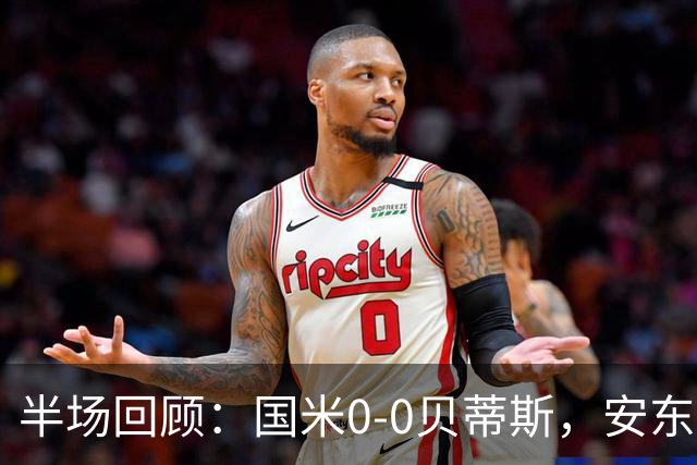 半场回顾：国米0-0贝蒂斯，安东尼多次制造威胁