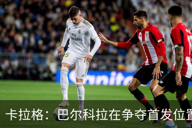 卡拉格：巴尔科拉在争夺首发位置中面临严峻挑战