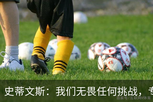 史蒂文斯：我们无畏任何挑战，专注自身发展