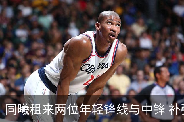 同曦租来两位年轻锋线与中锋 补强并重点培养新人