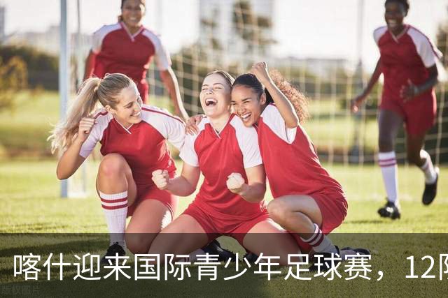 喀什迎来国际青少年足球赛，12队比赛密集展开