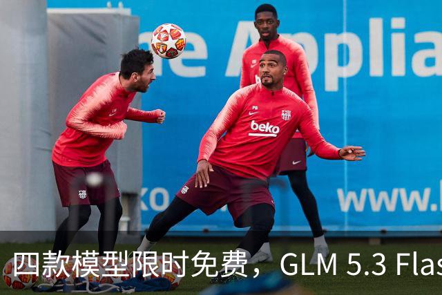 四款模型限时免费，GLM 5.3 Flash为何领先众多选项