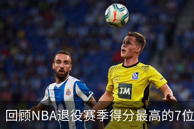 回顾NBA退役赛季得分最高的7位传奇球员