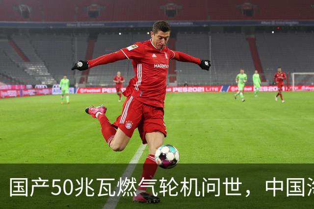 国产50兆瓦燃气轮机问世，中国海军动力系统实现重大突破