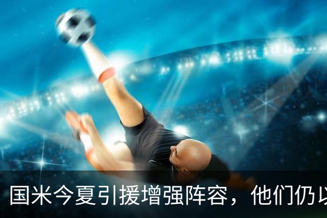 国米今夏引援增强阵容，他们仍以争冠为目标
