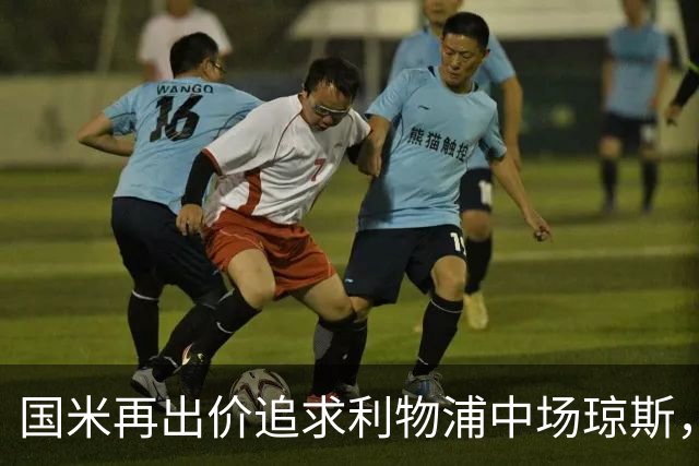 国米再出价追求利物浦中场琼斯，报价差距明显