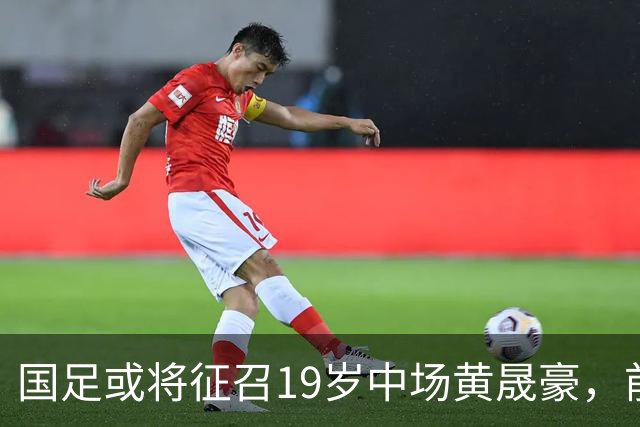 国足或将征召19岁中场黄晟豪，前景被看好