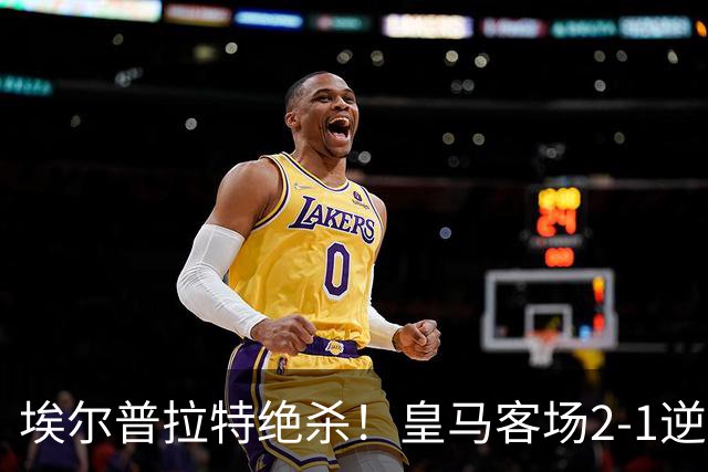 埃尔普拉特绝杀！皇马客场2-1逆转西班牙人