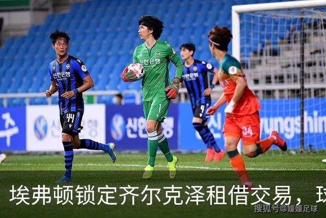埃弗顿锁定齐尔克泽租借交易，球员渴望加盟