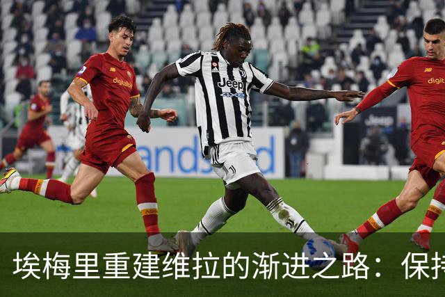 埃梅里重建维拉的渐进之路：保持结构与战术调整