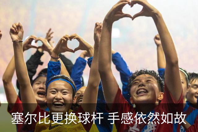 塞尔比更换球杆 手感依然如故