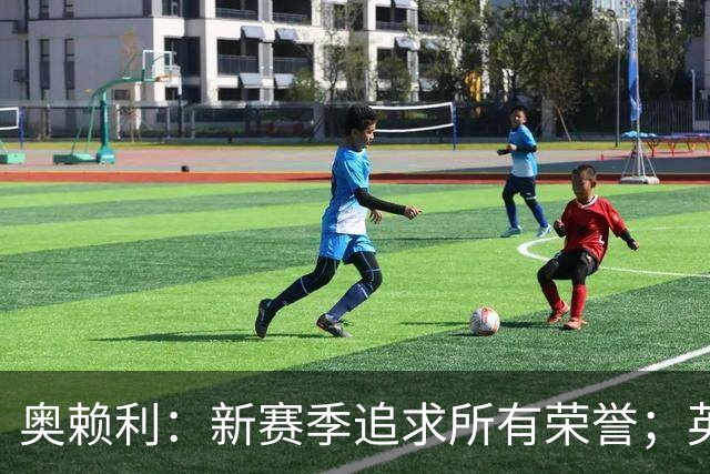 奥赖利：新赛季追求所有荣誉；英超赛事竞争异常激烈