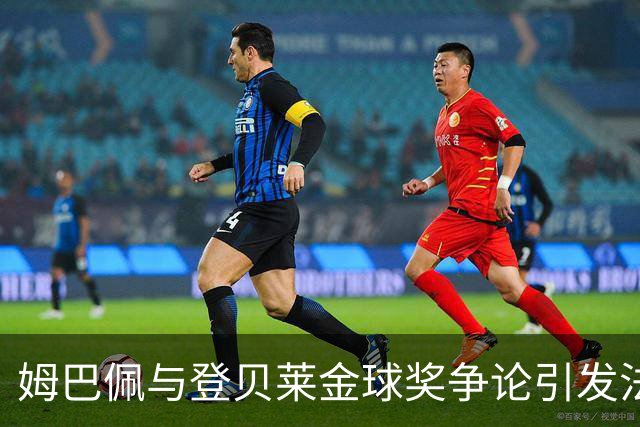 姆巴佩与登贝莱金球奖争论引发法国队内部紧张