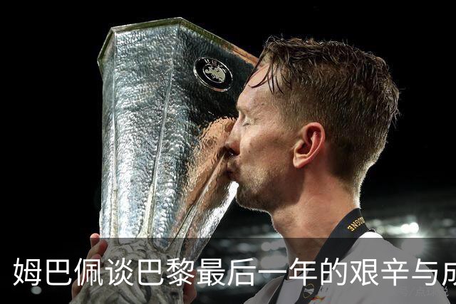 姆巴佩谈巴黎最后一年的艰辛与成长