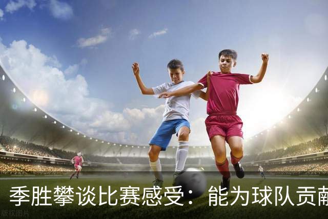 季胜攀谈比赛感受：能为球队贡献才最关键