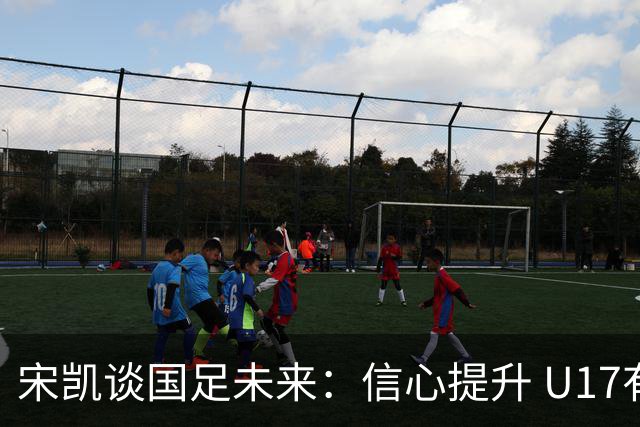 宋凯谈国足未来：信心提升 U17有潜力